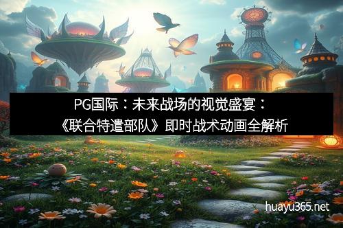 PG国际：未来战场的视觉盛宴：《联合特遣部队》即时战术动画全解析