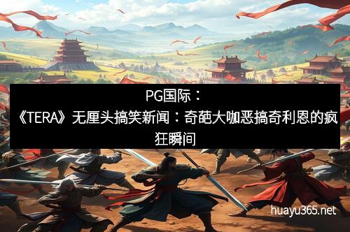 PG国际：《TERA》无厘头搞笑新闻：奇葩大咖恶搞奇利恩的疯狂瞬间