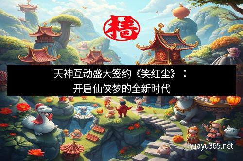 天神互动盛大签约《笑红尘》：开启仙侠梦的全新时代