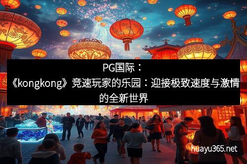 PG国际：《kongkong》竞速玩家的乐园：迎接极致速度与激情的全新世界