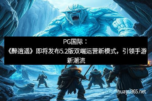 PG国际：《醉逍遥》即将发布5.2版双端运营新模式，引领手游新潮流